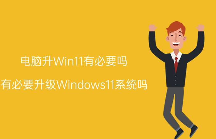 电脑升Win11有必要吗 有必要升级Windows11系统吗